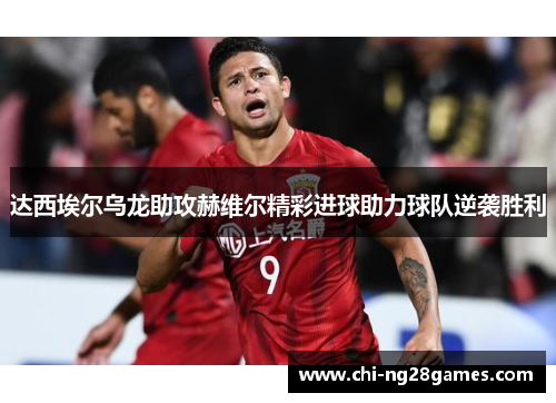 达西埃尔乌龙助攻赫维尔精彩进球助力球队逆袭胜利