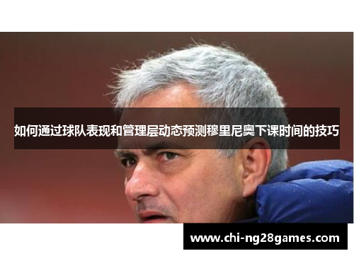 如何通过球队表现和管理层动态预测穆里尼奥下课时间的技巧