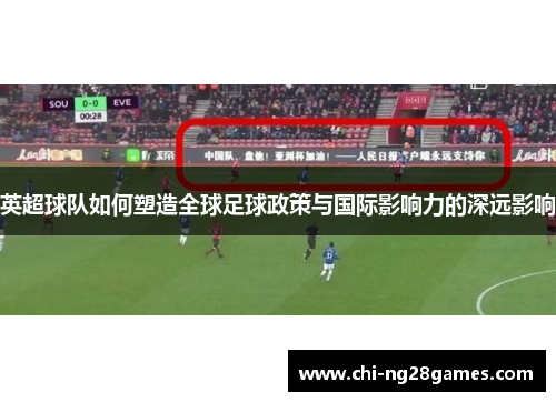 英超球队如何塑造全球足球政策与国际影响力的深远影响