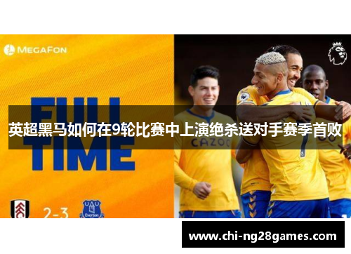 英超黑马如何在9轮比赛中上演绝杀送对手赛季首败