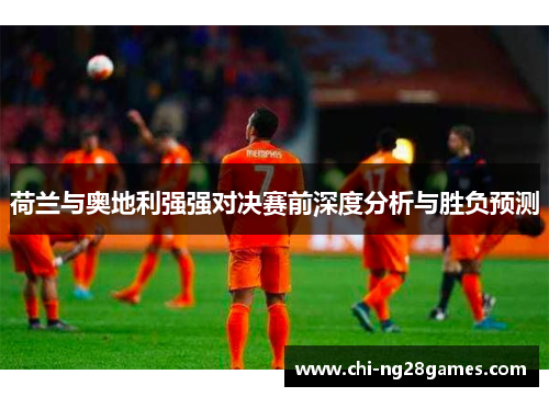 荷兰与奥地利强强对决赛前深度分析与胜负预测