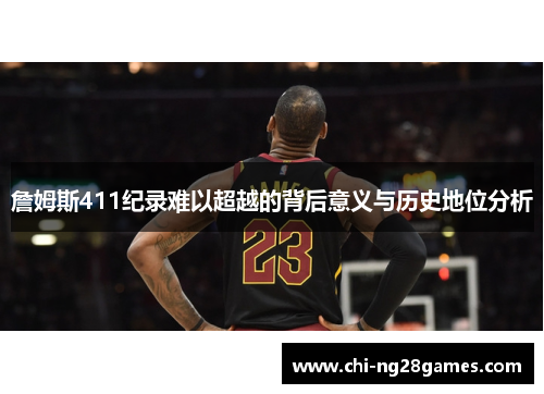 詹姆斯411纪录难以超越的背后意义与历史地位分析