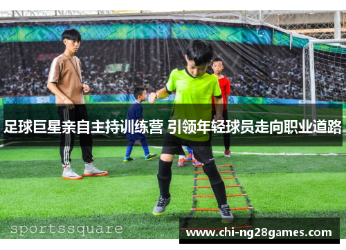 足球巨星亲自主持训练营 引领年轻球员走向职业道路