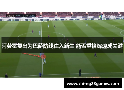 阿劳霍复出为巴萨防线注入新生 能否重拾辉煌成关键