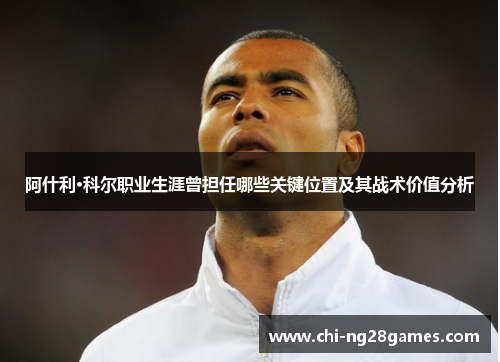 阿什利·科尔职业生涯曾担任哪些关键位置及其战术价值分析 阿什利·科尔职业生涯曾担任哪些关键位置及其战术价值分析