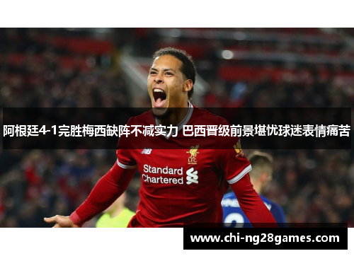 阿根廷4-1完胜梅西缺阵不减实力 巴西晋级前景堪忧球迷表情痛苦