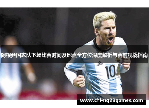 阿根廷国家队下场比赛时间及地点全方位深度解析与赛前观战指南