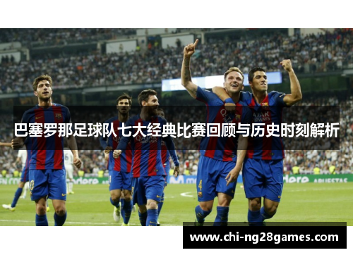 巴塞罗那足球队七大经典比赛回顾与历史时刻解析