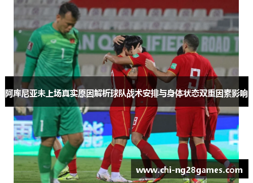 阿库尼亚未上场真实原因解析球队战术安排与身体状态双重因素影响 阿库尼亚未上场真实原因解析球队战术安排与身体状态双重因素影响