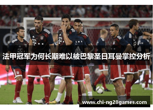 法甲冠军为何长期难以被巴黎圣日耳曼掌控分析