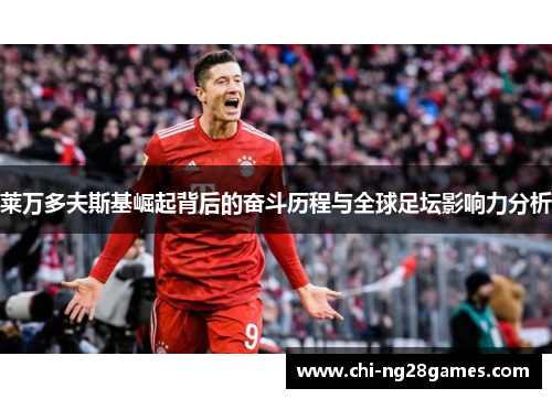 莱万多夫斯基崛起背后的奋斗历程与全球足坛影响力分析