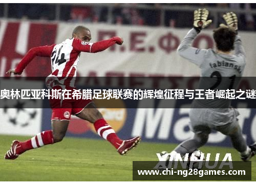 奥林匹亚科斯在希腊足球联赛的辉煌征程与王者崛起之谜