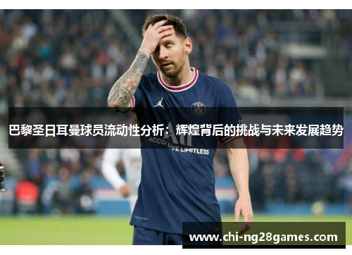 巴黎圣日耳曼球员流动性分析:辉煌背后的挑战与未来发展趋势 巴黎圣日耳曼球员流动性分析:辉煌背后的挑战与未来发展趋势