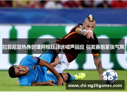 拉菲尼亚热身时遭阿根廷球迷嘘声回应 引发赛前紧张气氛