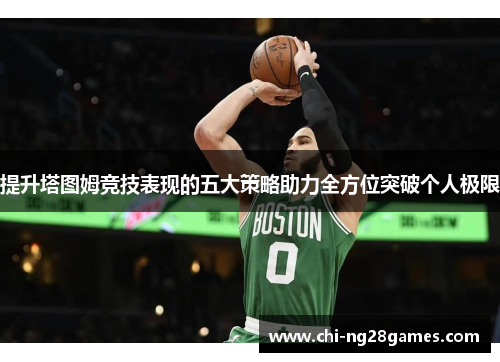 提升塔图姆竞技表现的五大策略助力全方位突破个人极限 提升塔图姆竞技表现的五大策略助力全方位突破个人极限