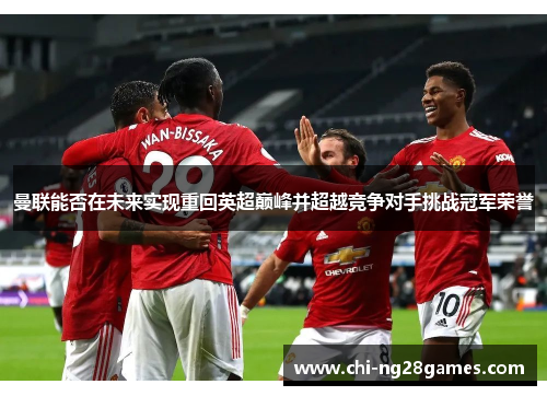 曼联能否在未来实现重回英超巅峰并超越竞争对手挑战冠军荣誉