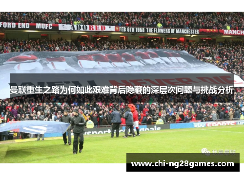曼联重生之路为何如此艰难背后隐藏的深层次问题与挑战分析