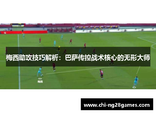 梅西助攻技巧解析：巴萨传控战术核心的无形大师
