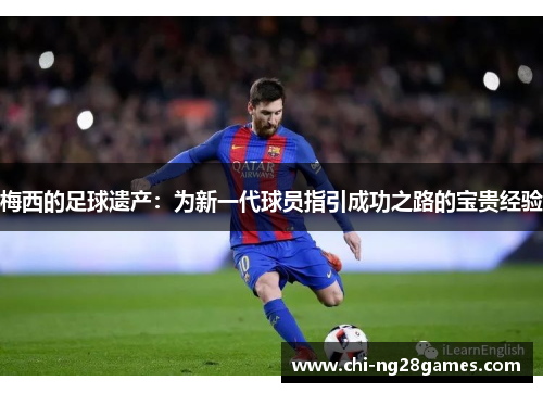 梅西的足球遗产：为新一代球员指引成功之路的宝贵经验