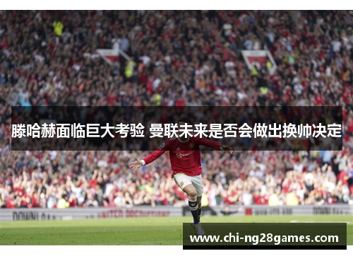 滕哈赫面临巨大考验 曼联未来是否会做出换帅决定 滕哈赫面临巨大考验 曼联未来是否会做出换帅决定