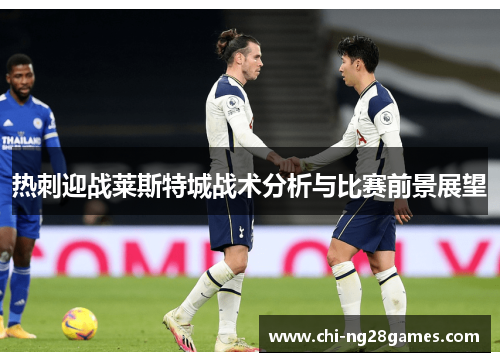 热刺迎战莱斯特城战术分析与比赛前景展望