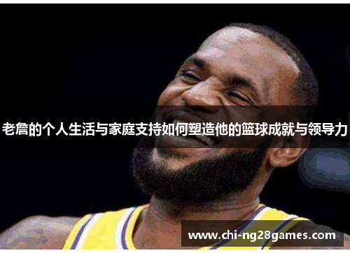 老詹的个人生活与家庭支持如何塑造他的篮球成就与领导力
