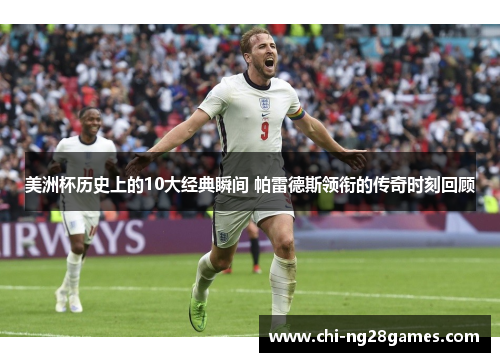 美洲杯历史上的10大经典瞬间 帕雷德斯领衔的传奇时刻回顾