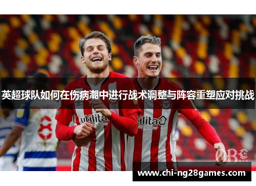 英超球队如何在伤病潮中进行战术调整与阵容重塑应对挑战 英超球队如何在伤病潮中进行战术调整与阵容重塑应对挑战