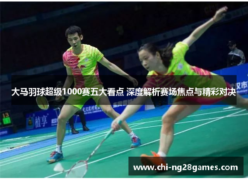 大马羽球超级1000赛五大看点 深度解析赛场焦点与精彩对决