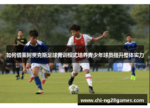 如何借鉴阿贾克斯足球青训模式培养青少年球员提升整体实力 如何借鉴阿贾克斯足球青训模式培养青少年球员提升整体实力