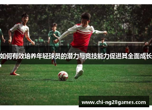 如何有效培养年轻球员的潜力与竞技能力促进其全面成长 如何有效培养年轻球员的潜力与竞技能力促进其全面成长