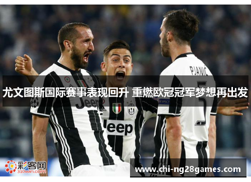 尤文图斯国际赛事表现回升 重燃欧冠冠军梦想再出发