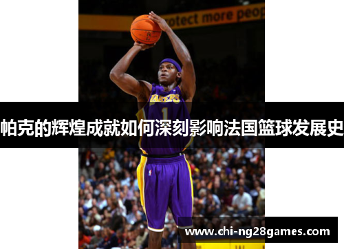 帕克的辉煌成就如何深刻影响法国篮球发展史 帕克的辉煌成就如何深刻影响法国篮球发展史