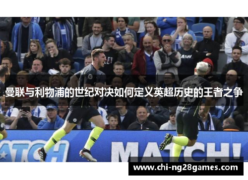 曼联与利物浦的世纪对决如何定义英超历史的王者之争