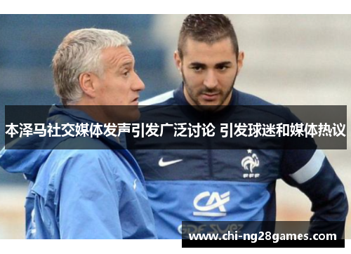 本泽马社交媒体发声引发广泛讨论 引发球迷和媒体热议