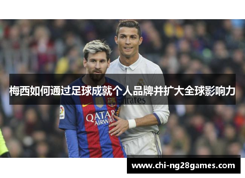 梅西如何通过足球成就个人品牌并扩大全球影响力 梅西如何通过足球成就个人品牌并扩大全球影响力