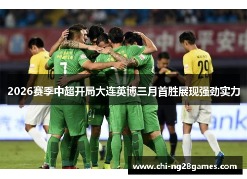 2026赛季中超开局大连英博三月首胜展现强劲实力