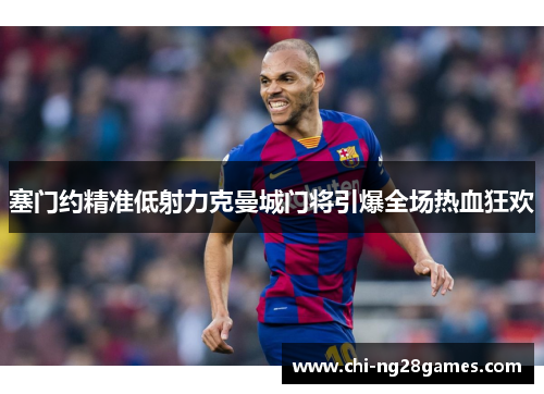 塞门约精准低射力克曼城门将引爆全场热血狂欢