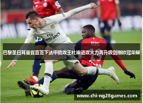 巴黎圣日耳曼官宣签下法甲助攻王杜埃进攻火力再升级剑指欧冠荣耀
