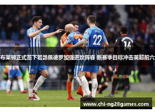 布莱顿正式签下若昂佩德罗加强进攻阵容 新赛季目标冲击英超前六