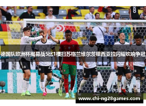 德国队欧洲杯揭幕战5比1横扫苏格兰维尔茨穆西亚拉闪耀吹响争冠