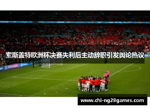 索斯盖特欧洲杯决赛失利后主动辞职引发舆论热议