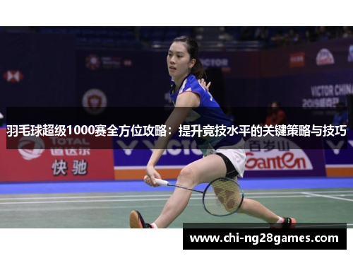 羽毛球超级1000赛全方位攻略:提升竞技水平的关键策略与技巧 羽毛球超级1000赛全方位攻略:提升竞技水平的关键策略与技巧