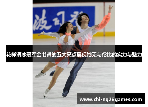 花样滑冰冠军金书贤的五大亮点展现她无与伦比的实力与魅力