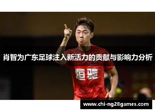 肖智为广东足球注入新活力的贡献与影响力分析