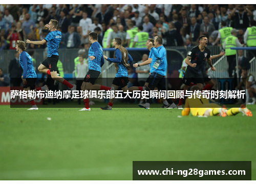 萨格勒布迪纳摩足球俱乐部五大历史瞬间回顾与传奇时刻解析