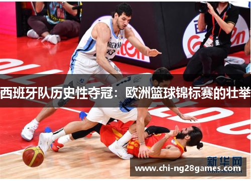 西班牙队历史性夺冠：欧洲篮球锦标赛的壮举