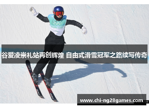 谷爱凌崇礼站再创辉煌 自由式滑雪冠军之路续写传奇