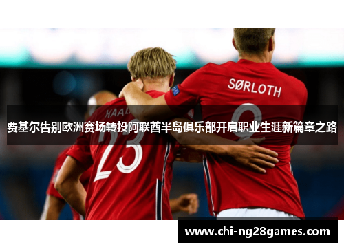 费基尔告别欧洲赛场转投阿联酋半岛俱乐部开启职业生涯新篇章之路