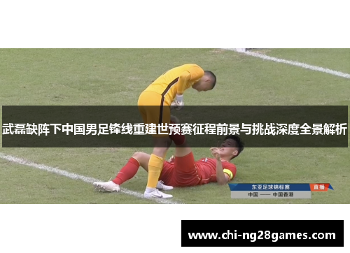 武磊缺阵下中国男足锋线重建世预赛征程前景与挑战深度全景解析 武磊缺阵下中国男足锋线重建世预赛征程前景与挑战深度全景解析